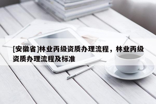 [安徽省]林業(yè)丙級資質(zhì)辦理流程，林業(yè)丙級資質(zhì)辦理流程及標準