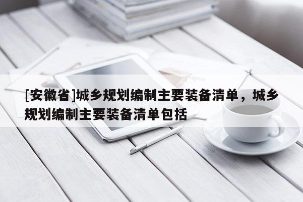 [安徽省]城鄉(xiāng)規(guī)劃編制主要裝備清單，城鄉(xiāng)規(guī)劃編制主要裝備清單包括