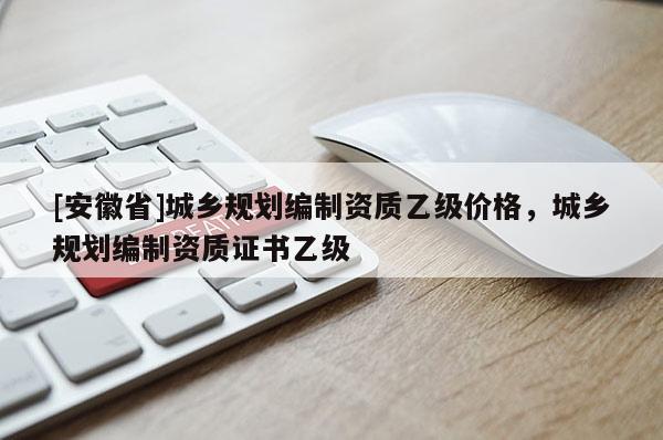[安徽省]城鄉(xiāng)規(guī)劃編制資質(zhì)乙級(jí)價(jià)格，城鄉(xiāng)規(guī)劃編制資質(zhì)證書乙級(jí)
