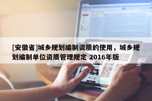 [安徽省]城鄉(xiāng)規(guī)劃編制資質(zhì)的使用，城鄉(xiāng)規(guī)劃編制單位資質(zhì)管理規(guī)定 2016年版