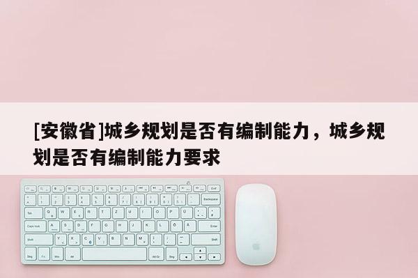 [安徽省]城鄉(xiāng)規(guī)劃是否有編制能力，城鄉(xiāng)規(guī)劃是否有編制能力要求