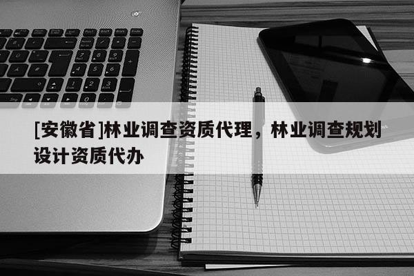 [安徽省]林業(yè)調(diào)查資質(zhì)代理，林業(yè)調(diào)查規(guī)劃設計資質(zhì)代辦