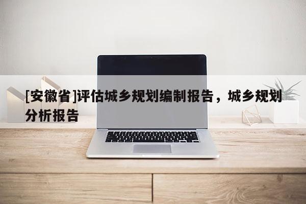 [安徽省]評估城鄉(xiāng)規(guī)劃編制報告，城鄉(xiāng)規(guī)劃分析報告