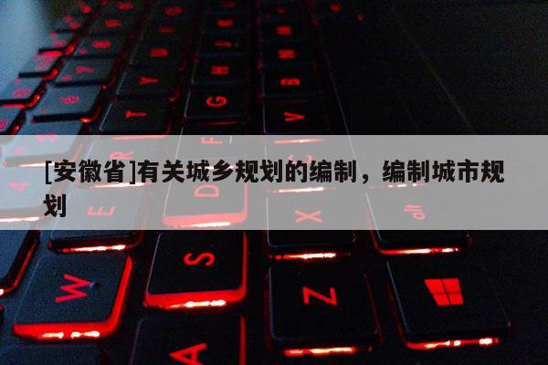 [安徽省]有關城鄉(xiāng)規(guī)劃的編制，編制城市規(guī)劃