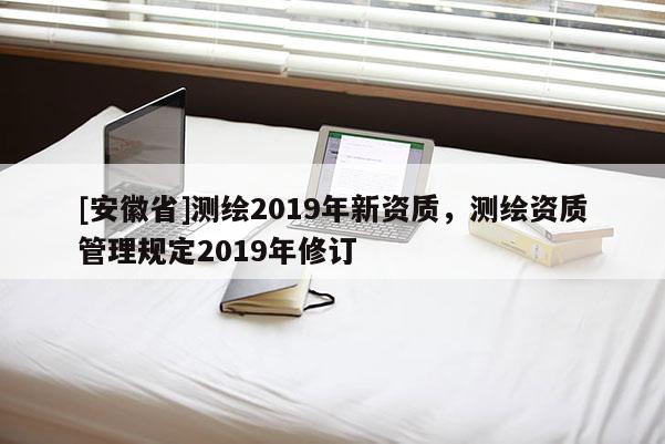 [安徽省]測繪2019年新資質(zhì)，測繪資質(zhì)管理規(guī)定2019年修訂
