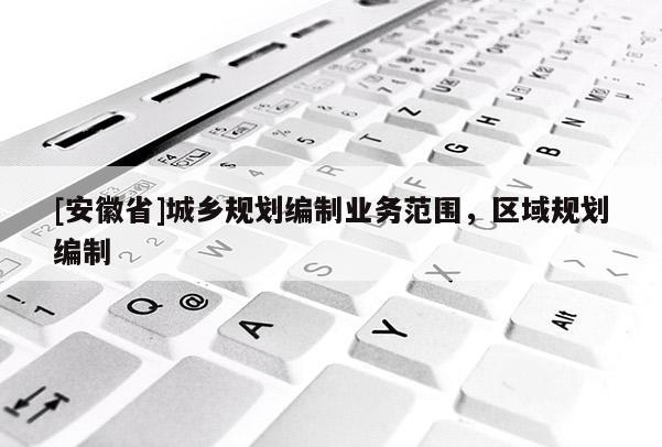 [安徽省]城鄉(xiāng)規(guī)劃編制業(yè)務(wù)范圍，區(qū)域規(guī)劃編制