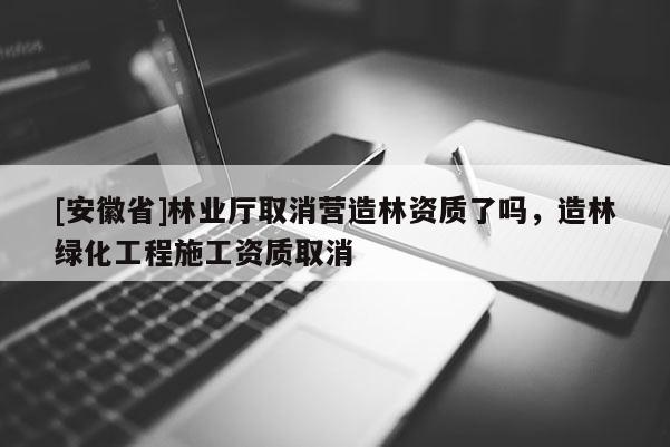 [安徽省]林業(yè)廳取消營造林資質(zhì)了嗎，造林綠化工程施工資質(zhì)取消
