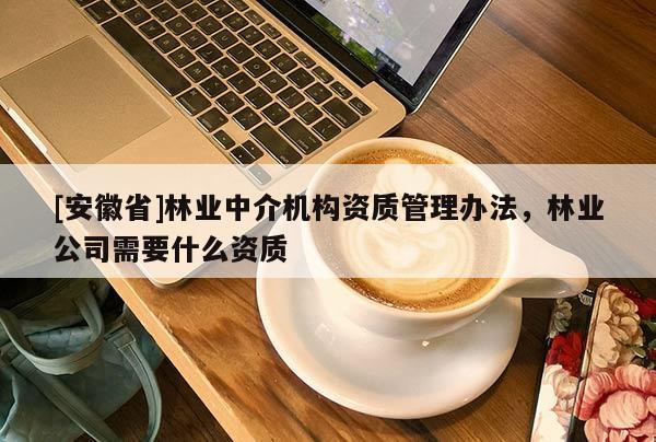 [安徽省]林業(yè)中介機構(gòu)資質(zhì)管理辦法，林業(yè)公司需要什么資質(zhì)