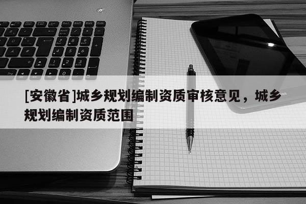 [安徽省]城鄉(xiāng)規(guī)劃編制資質(zhì)審核意見，城鄉(xiāng)規(guī)劃編制資質(zhì)范圍