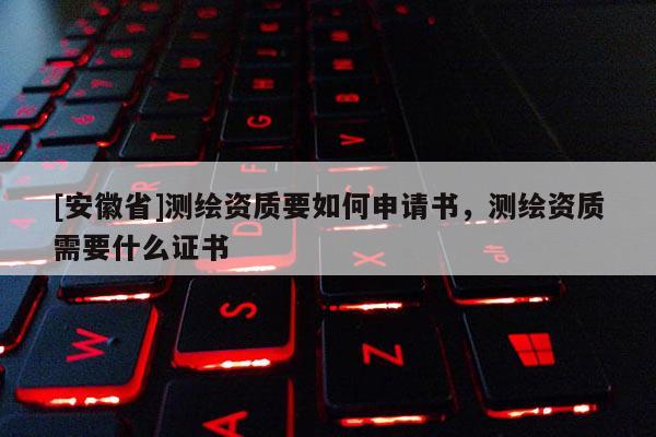 [安徽省]測繪資質(zhì)要如何申請書，測繪資質(zhì)需要什么證書