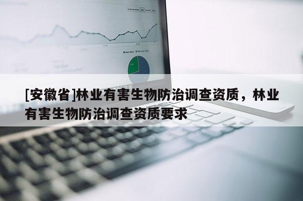 [安徽省]林業(yè)有害生物防治調(diào)查資質(zhì)，林業(yè)有害生物防治調(diào)查資質(zhì)要求