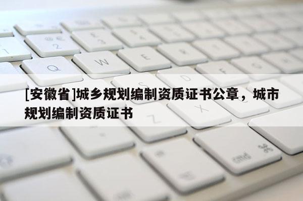 [安徽省]城鄉(xiāng)規(guī)劃編制資質(zhì)證書公章，城市規(guī)劃編制資質(zhì)證書