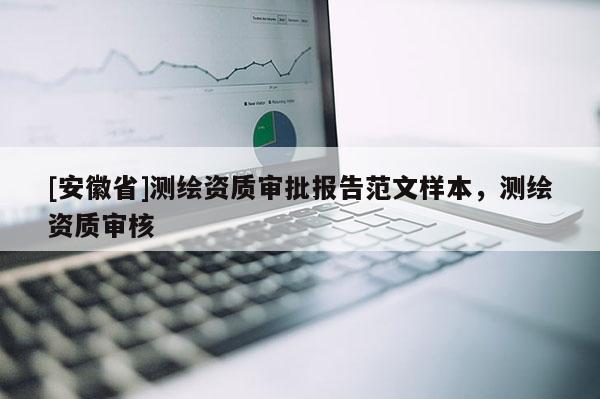 [安徽省]測繪資質(zhì)審批報告范文樣本，測繪資質(zhì)審核