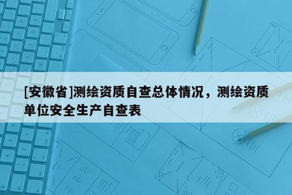 [安徽省]測繪資質(zhì)自查總體情況，測繪資質(zhì)單位安全生產(chǎn)自查表
