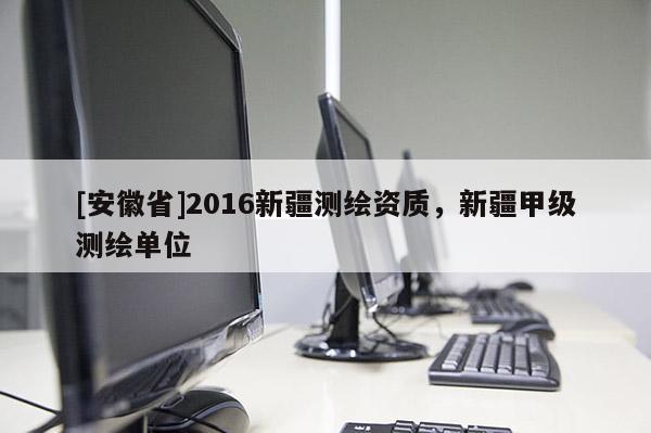 [安徽省]2016新疆測繪資質(zhì)，新疆甲級測繪單位