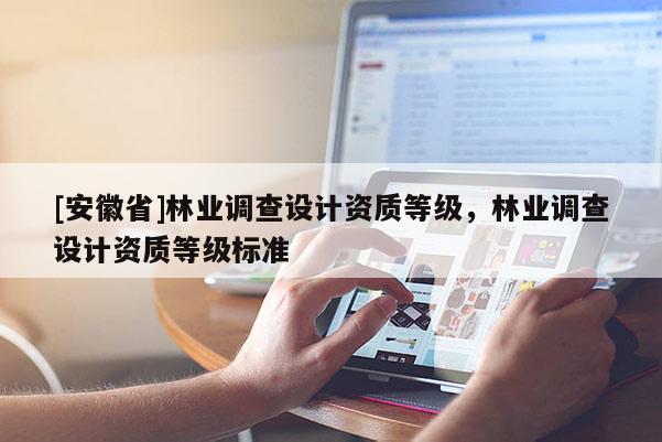 [安徽省]林業(yè)調(diào)查設(shè)計資質(zhì)等級，林業(yè)調(diào)查設(shè)計資質(zhì)等級標(biāo)準(zhǔn)