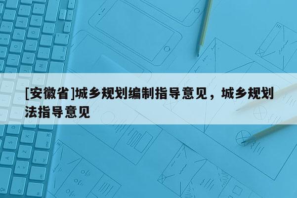 [安徽省]城鄉(xiāng)規(guī)劃編制指導意見，城鄉(xiāng)規(guī)劃法指導意見