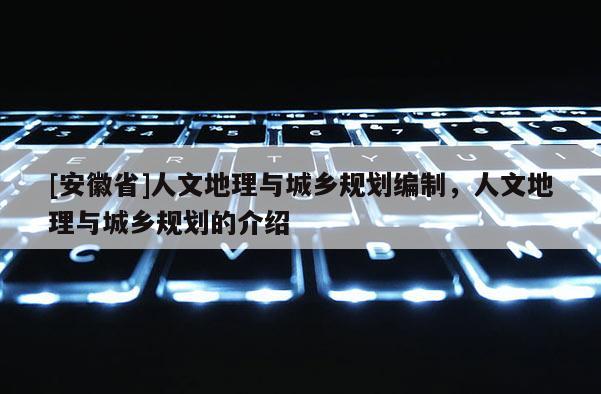 [安徽省]人文地理與城鄉(xiāng)規(guī)劃編制，人文地理與城鄉(xiāng)規(guī)劃的介紹