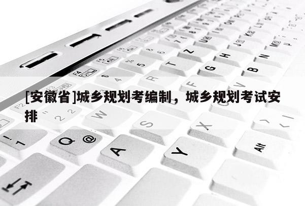 [安徽省]城鄉(xiāng)規(guī)劃考編制，城鄉(xiāng)規(guī)劃考試安排