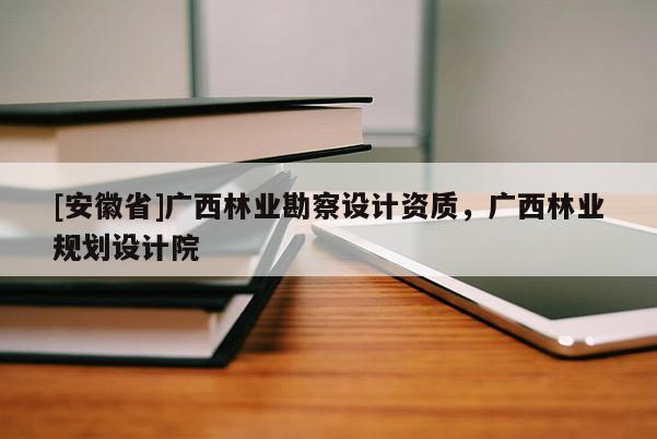 [安徽省]廣西林業(yè)勘察設(shè)計資質(zhì)，廣西林業(yè)規(guī)劃設(shè)計院