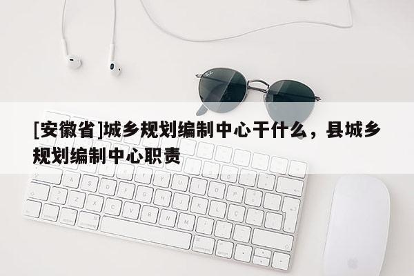 [安徽省]城鄉(xiāng)規(guī)劃編制中心干什么，縣城鄉(xiāng)規(guī)劃編制中心職責(zé)