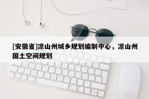 [安徽省]涼山州城鄉(xiāng)規(guī)劃編制中心，涼山州國(guó)土空間規(guī)劃