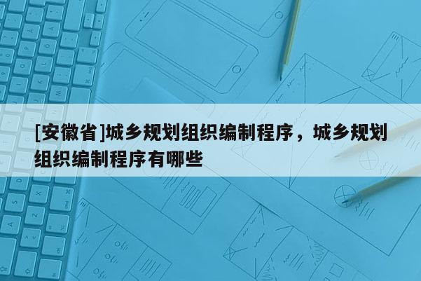 [安徽省]城鄉(xiāng)規(guī)劃組織編制程序，城鄉(xiāng)規(guī)劃組織編制程序有哪些