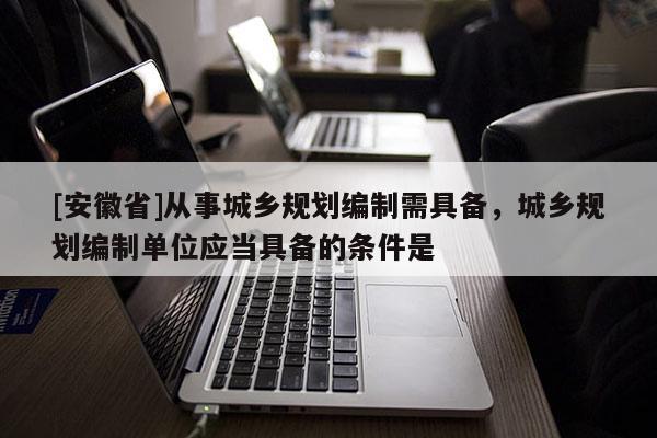 [安徽省]從事城鄉(xiāng)規(guī)劃編制需具備，城鄉(xiāng)規(guī)劃編制單位應(yīng)當(dāng)具備的條件是