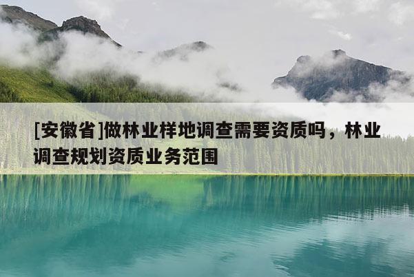 [安徽省]做林業(yè)樣地調(diào)查需要資質(zhì)嗎，林業(yè)調(diào)查規(guī)劃資質(zhì)業(yè)務范圍
