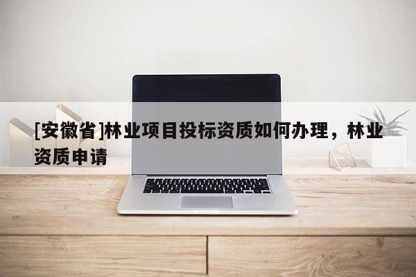 [安徽省]林業(yè)項目投標(biāo)資質(zhì)如何辦理，林業(yè)資質(zhì)申請