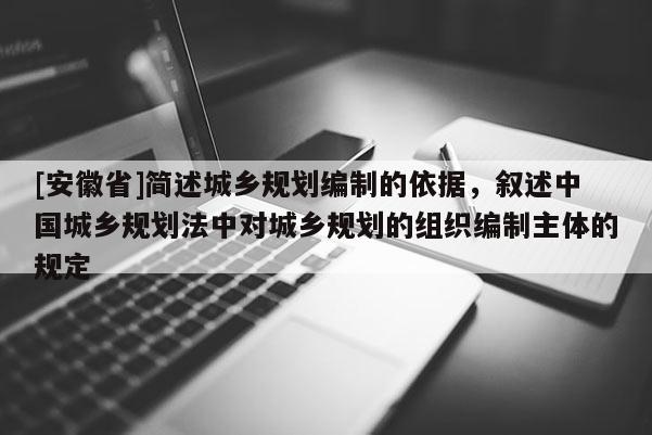 [安徽省]簡述城鄉(xiāng)規(guī)劃編制的依據(jù)，敘述中國城鄉(xiāng)規(guī)劃法中對城鄉(xiāng)規(guī)劃的組織編制主體的規(guī)定