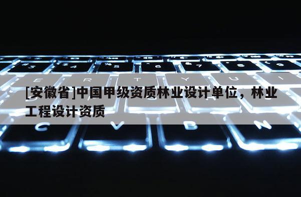 [安徽省]中國甲級(jí)資質(zhì)林業(yè)設(shè)計(jì)單位，林業(yè)工程設(shè)計(jì)資質(zhì)