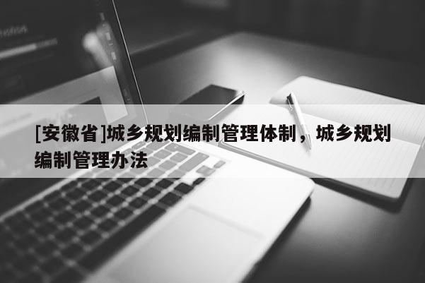 [安徽省]城鄉(xiāng)規(guī)劃編制管理體制，城鄉(xiāng)規(guī)劃編制管理辦法