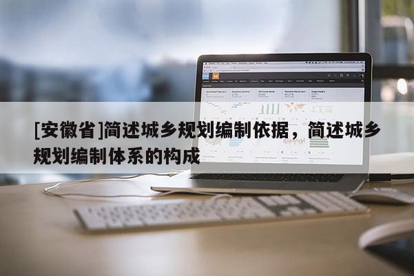 [安徽省]簡(jiǎn)述城鄉(xiāng)規(guī)劃編制依據(jù)，簡(jiǎn)述城鄉(xiāng)規(guī)劃編制體系的構(gòu)成