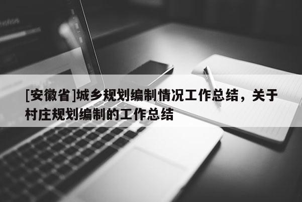 [安徽省]城鄉(xiāng)規(guī)劃編制情況工作總結(jié)，關(guān)于村莊規(guī)劃編制的工作總結(jié)