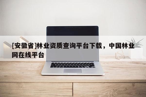 [安徽省]林業(yè)資質(zhì)查詢平臺下載，中國林業(yè)網(wǎng)在線平臺