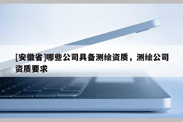 [安徽省]哪些公司具備測(cè)繪資質(zhì)，測(cè)繪公司資質(zhì)要求
