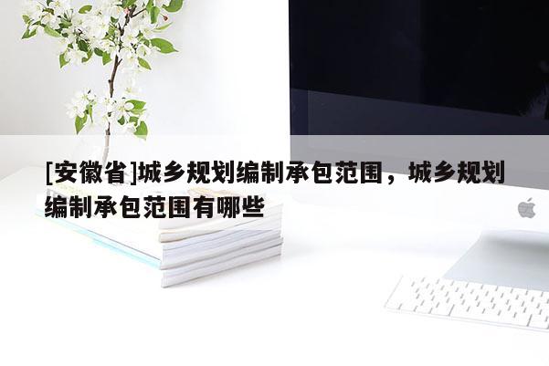[安徽省]城鄉(xiāng)規(guī)劃編制承包范圍，城鄉(xiāng)規(guī)劃編制承包范圍有哪些