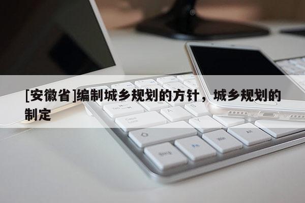 [安徽省]編制城鄉(xiāng)規(guī)劃的方針，城鄉(xiāng)規(guī)劃的制定
