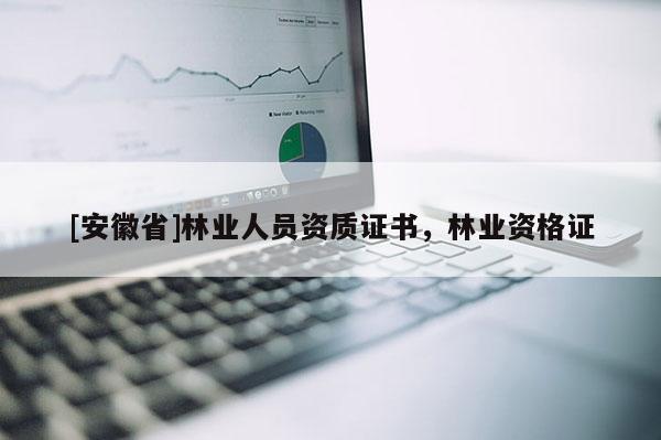 [安徽省]林業(yè)人員資質(zhì)證書，林業(yè)資格證