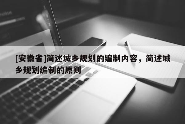 [安徽省]簡(jiǎn)述城鄉(xiāng)規(guī)劃的編制內(nèi)容，簡(jiǎn)述城鄉(xiāng)規(guī)劃編制的原則