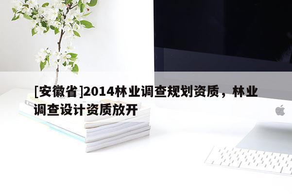 [安徽省]2014林業(yè)調(diào)查規(guī)劃資質(zhì)，林業(yè)調(diào)查設(shè)計(jì)資質(zhì)放開