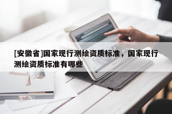 [安徽省]國(guó)家現(xiàn)行測(cè)繪資質(zhì)標(biāo)準(zhǔn)，國(guó)家現(xiàn)行測(cè)繪資質(zhì)標(biāo)準(zhǔn)有哪些
