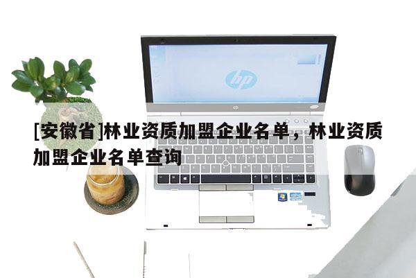 [安徽省]林業(yè)資質(zhì)加盟企業(yè)名單，林業(yè)資質(zhì)加盟企業(yè)名單查詢
