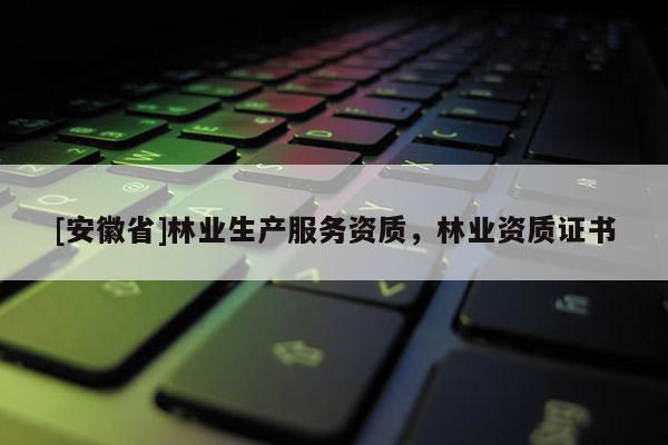 [安徽省]林業(yè)生產(chǎn)服務資質，林業(yè)資質證書