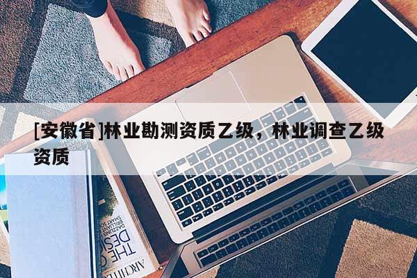 [安徽省]林業(yè)勘測(cè)資質(zhì)乙級(jí)，林業(yè)調(diào)查乙級(jí)資質(zhì)