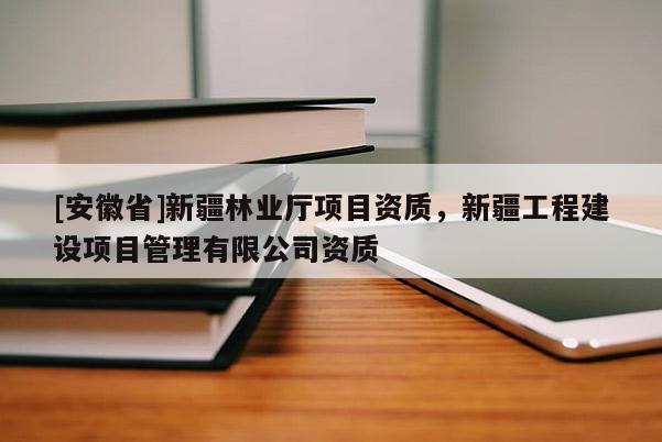 [安徽省]新疆林業(yè)廳項目資質(zhì)，新疆工程建設項目管理有限公司資質(zhì)