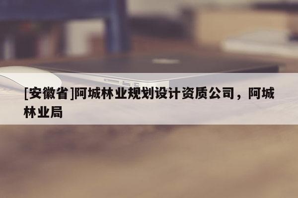 [安徽省]阿城林業(yè)規(guī)劃設(shè)計(jì)資質(zhì)公司，阿城林業(yè)局