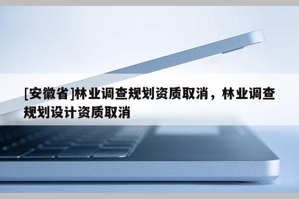 [安徽省]林業(yè)調(diào)查規(guī)劃資質(zhì)取消，林業(yè)調(diào)查規(guī)劃設計資質(zhì)取消