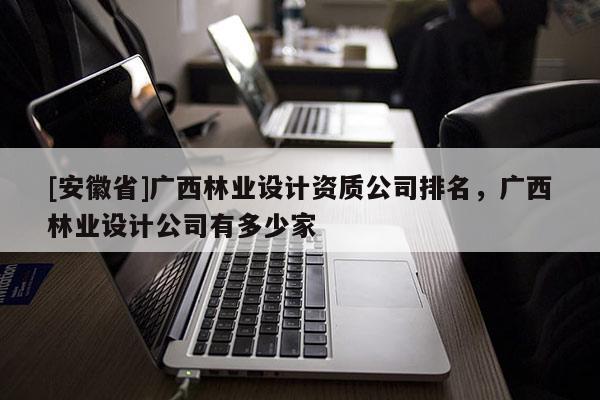 [安徽省]廣西林業(yè)設計資質公司排名，廣西林業(yè)設計公司有多少家